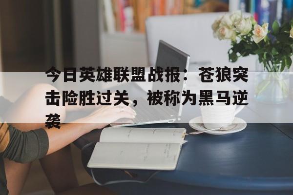 半岛体育-今日英雄联盟战报：苍狼突击险胜过关，被称为黑马逆袭(决战游戏官网)